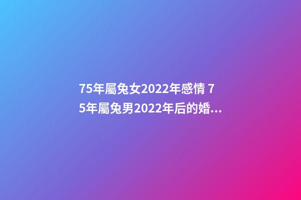 75年屬兔女2022年感情 75年屬兔男2022年后的婚姻，2022年屬兔人的全年運勢